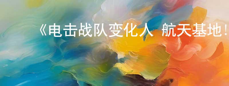陈利均的动漫综艺大全,《电击战队变化人 航天基地!千钧一发!》详情介绍_电击战队变化人 航天基地!千钧一发!HD中字在线观看_电击战队变化人 航天基地!千钧一发!迅雷下载_动漫剧场